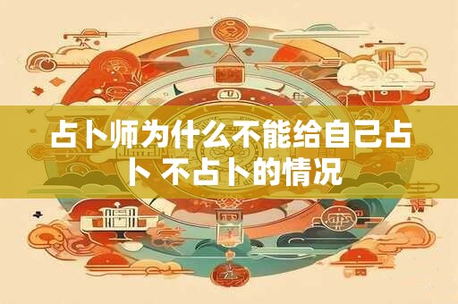 占卜师为什么不能给自己占卜 不占卜的情况