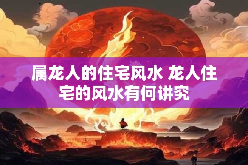 属龙人的住宅风水 龙人住宅的风水有何讲究
