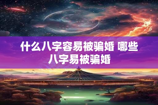 什么八字容易被骗婚 哪些八字易被骗婚