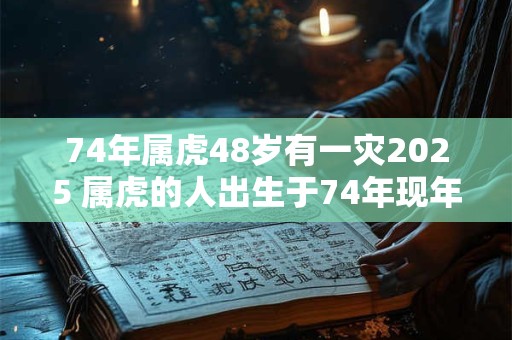74年属虎48岁有一灾2025 属虎的人出生于74年现年48岁2025年是否会遭遇灾难