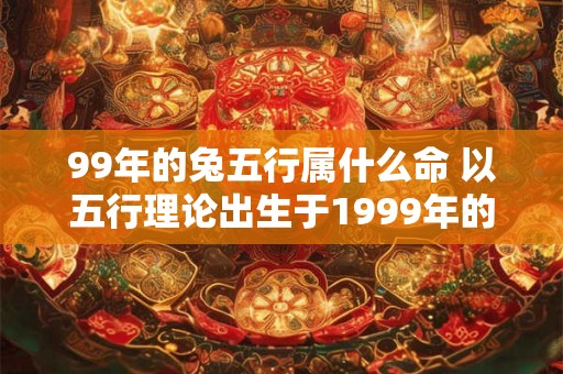 99年的兔五行属什么命 以五行理论出生于1999年的兔属于哪种命格