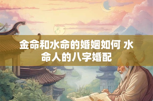 金命和水命的婚姻如何 水命人的八字婚配
