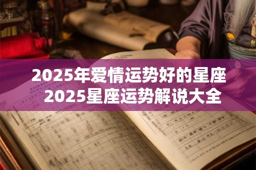 2025年爱情运势好的星座  2025星座运势解说大全 2025年爱情运势好的星座  2025星座运势解说大全