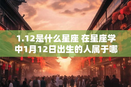 1.12是什么星座 在星座学中1月12日出生的人属于哪个星座