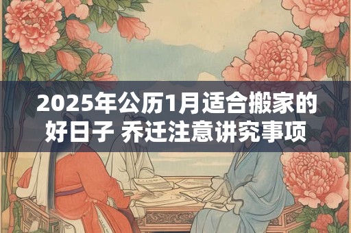 2025年公历1月适合搬家的好日子 乔迁注意讲究事项