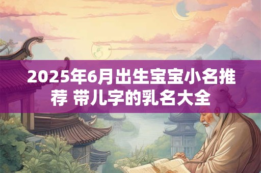 2025年6月出生宝宝小名推荐 带儿字的乳名大全