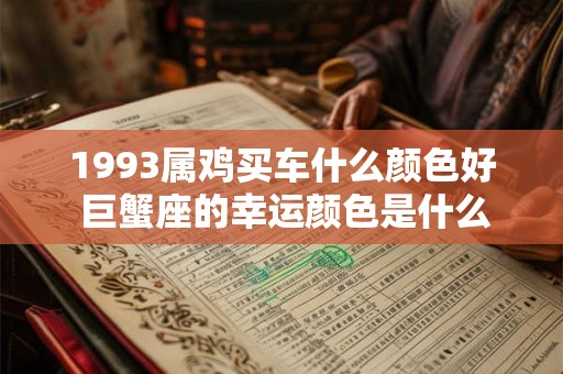 1993属鸡买车什么颜色好 巨蟹座的幸运颜色是什么 1993属鸡买车什么颜色好 巨蟹座的幸运颜色是什么