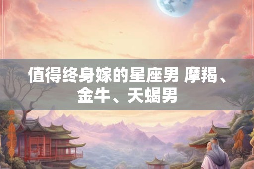 值得终身嫁的星座男 摩羯、金牛、天蝎男