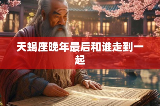 天蝎座晚年最后和谁走到一起