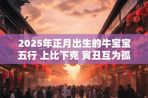 2025年正月出生的牛宝宝五行 上比下克 寅丑互为孤寡
