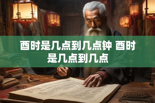 酉时是几点到几点钟 酉时是几点到几点