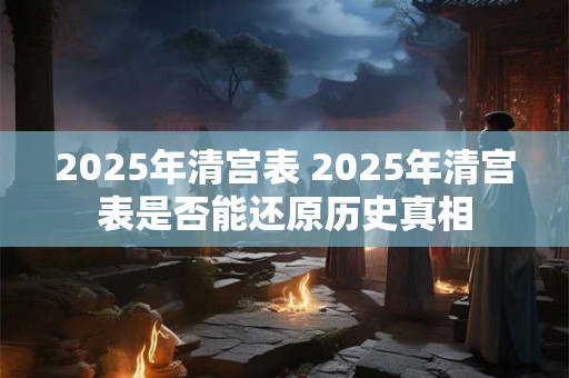 2025年清宫表 2025年清宫表是否能还原历史真相