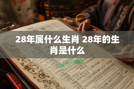 28年属什么生肖 28年的生肖是什么