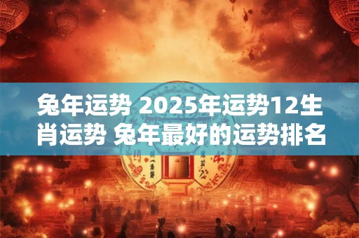 兔年运势 2025年运势12生肖运势 兔年最好的运势排名