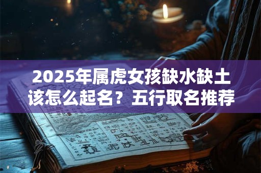 2026年属虎女孩缺水缺土该怎么起名？五行取名推荐