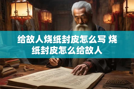 给故人烧纸封皮怎么写 烧纸封皮怎么给故人