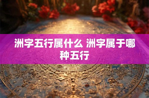 洲字五行属什么 洲字属于哪种五行