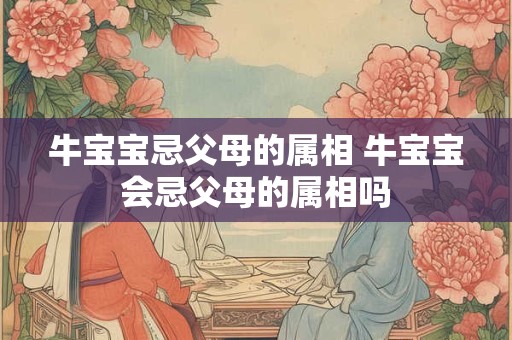 牛宝宝忌父母的属相 牛宝宝会忌父母的属相吗