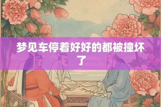 梦见车停着好好的都被撞坏了