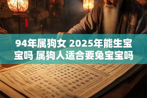 94年属狗女 2025年能生宝宝吗 属狗人适合要兔宝宝吗