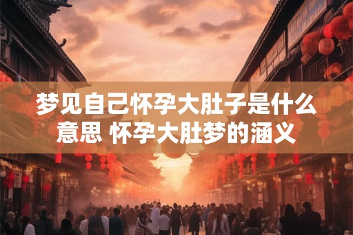 梦见自己怀孕大肚子是什么意思 怀孕大肚梦的涵义