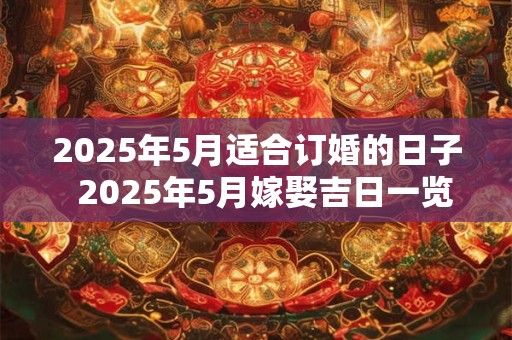 2025年5月适合订婚的日子  2025年5月嫁娶吉日一览表