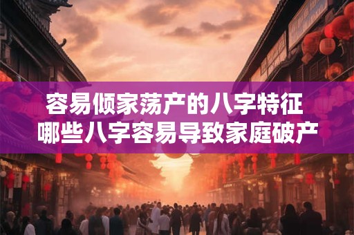 详细阅读:容易倾家荡产的八字特征 哪些八字容易导致家庭破产 容易倾家荡产的八字特征 哪些八字容易导致家庭破产