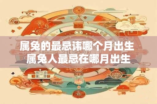 属兔的最忌讳哪个月出生 属兔人最忌在哪月出生