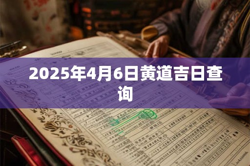 2025年4月6日黄道吉日查询