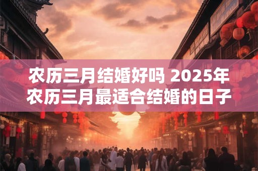 农历三月结婚好吗 2025年农历三月最适合结婚的日子