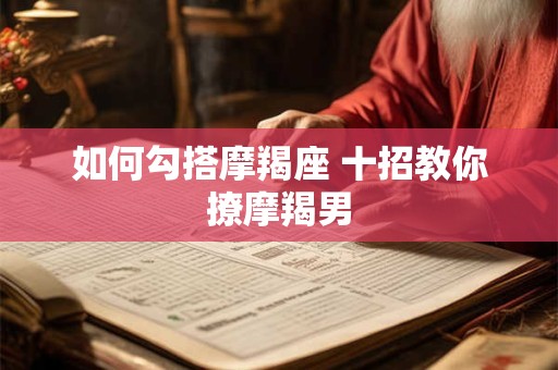 如何勾搭摩羯座 十招教你撩摩羯男