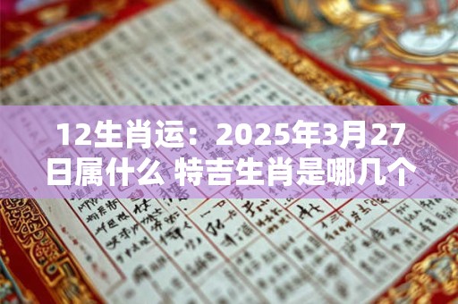 12生肖运：2025年3月27日属什么 特吉生肖是哪几个