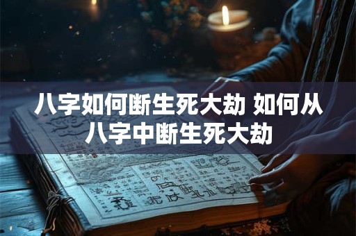 八字如何断生死大劫 如何从八字中断生死大劫