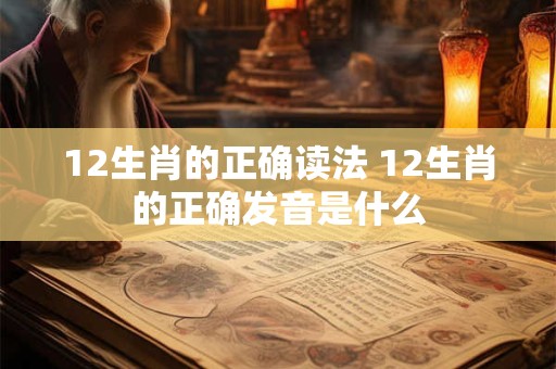 12生肖的正确读法 12生肖的正确发音是什么
