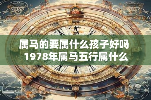 属马的要属什么孩子好吗 1978年属马五行属什么