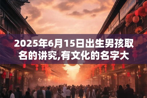 2026年6月15日出生男孩取名的讲究,有文化的名字大全