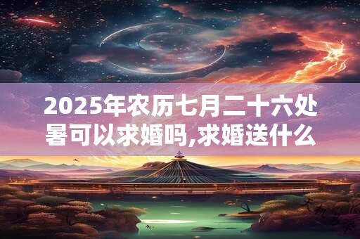 2025年农历七月二十六处暑可以求婚吗,求婚送什么花好？