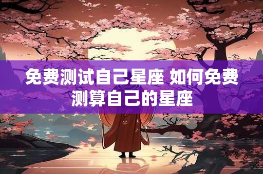 免费测试自己星座 如何免费测算自己的星座