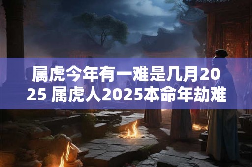 详细阅读:属虎今年有一难是几月2025 属虎人2025本命年劫难 属虎今年有一难是几月2025 属虎人2025本命年劫难