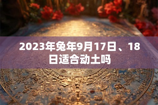 2023年兔年9月17日、18日适合动土吗