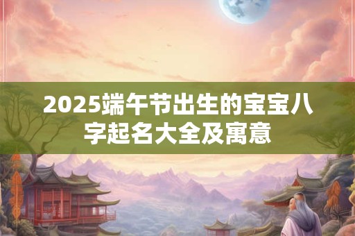 2026端午节出生的宝宝八字起名大全及寓意