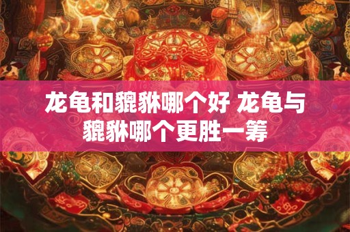 龙龟和貔貅哪个好 龙龟与貔貅哪个更胜一筹