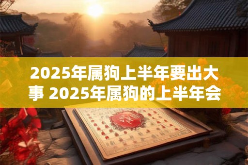 2026年属狗上半年要出大事 2026年属狗的上半年会发生什么大事