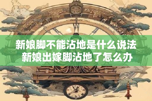 新娘脚不能沾地是什么说法 新娘出嫁脚沾地了怎么办