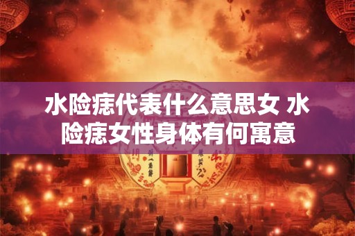 水险痣代表什么意思女 水险痣女性身体有何寓意