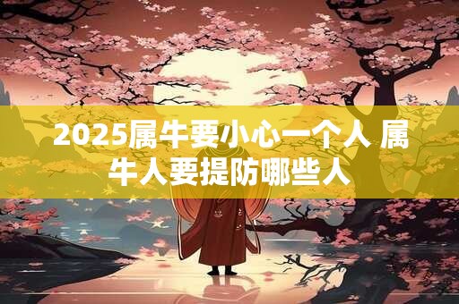 2025属牛要小心一个人 属牛人要提防哪些人