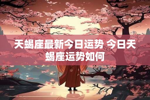 天蝎座最新今日运势 今日天蝎座运势如何