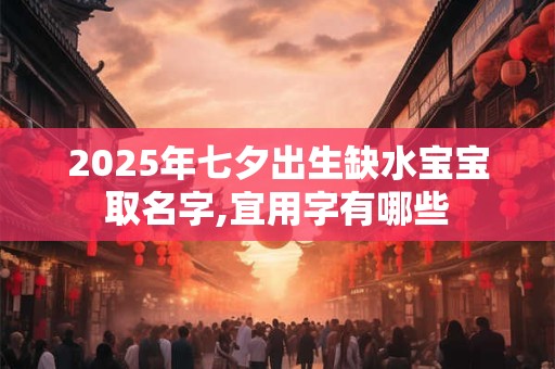 2025年七夕出生缺水宝宝取名字,宜用字有哪些