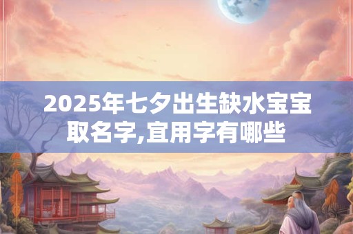 2025年七夕出生缺水宝宝取名字,宜用字有哪些