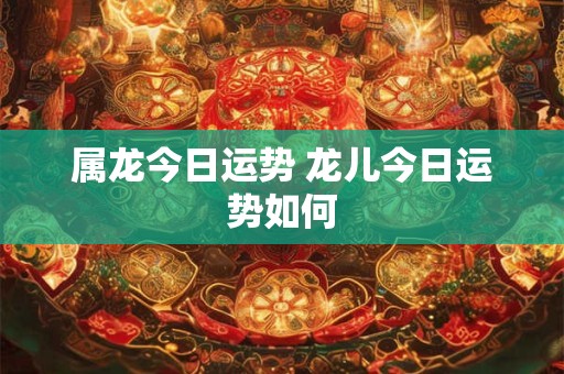 属龙今日运势 龙儿今日运势如何